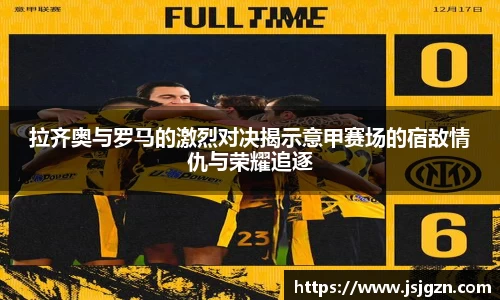拉齐奥与罗马的激烈对决揭示意甲赛场的宿敌情仇与荣耀追逐